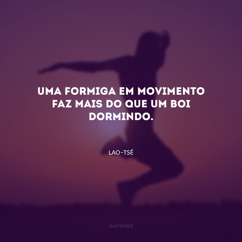 Uma formiga em movimento faz mais do que um boi dormindo.