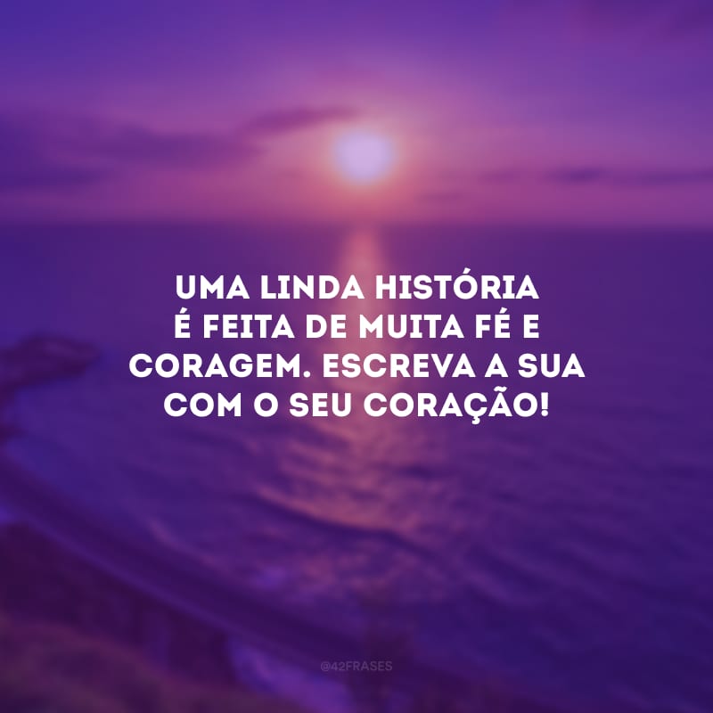 Uma linda história é feita de muita fé e coragem. Escreva a sua com o seu coração!