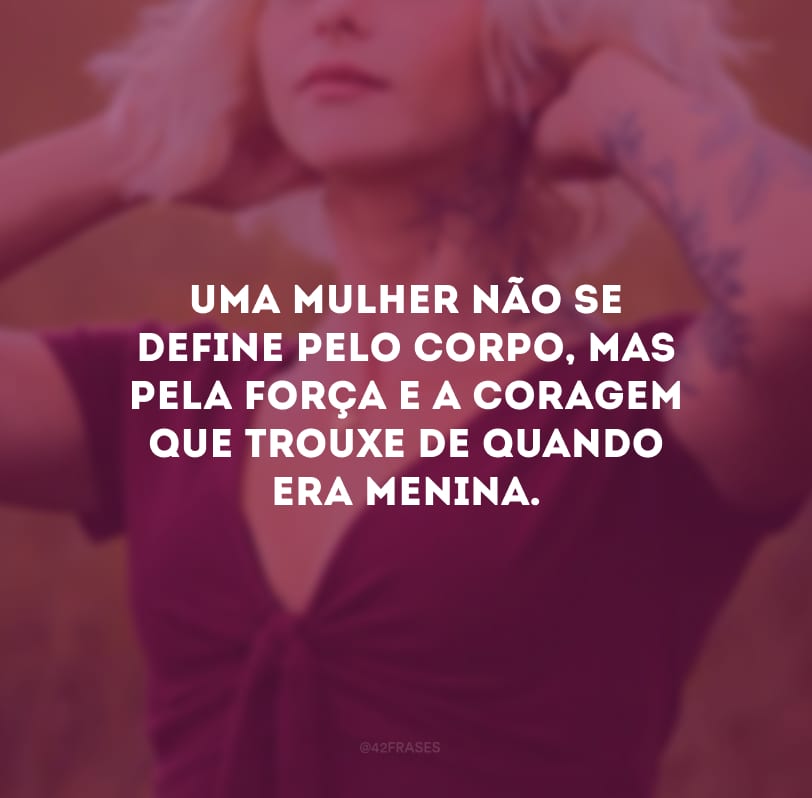 Uma mulher não se define pelo corpo, mas pela força e a coragem que trouxe de quando era menina.