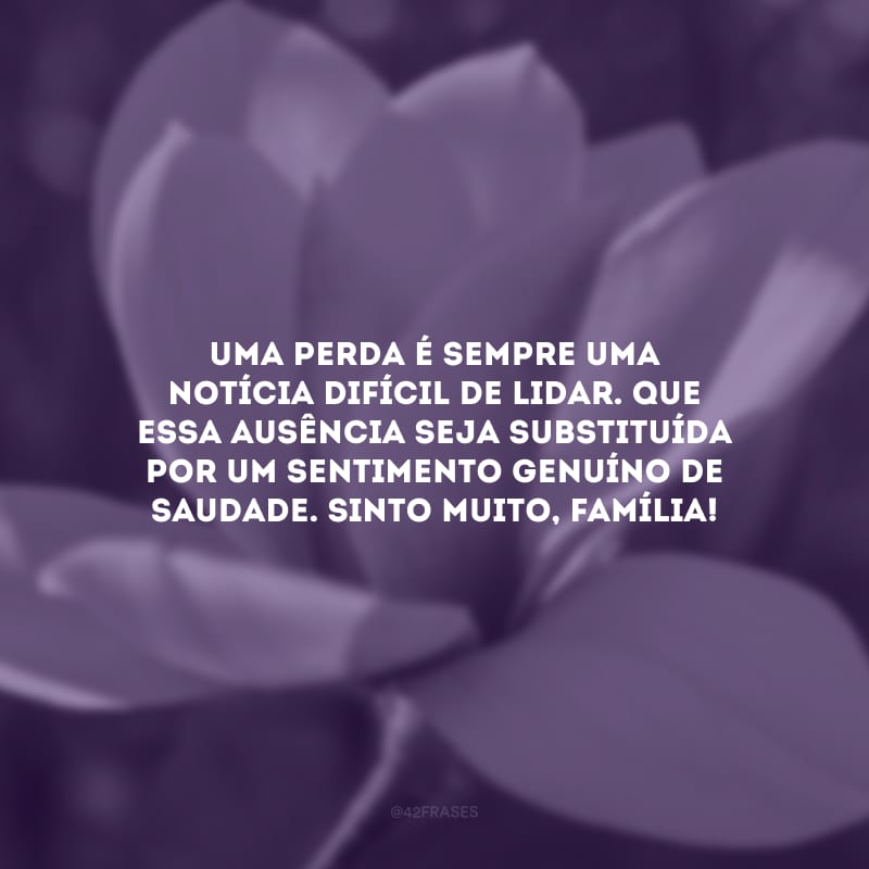 Uma perda é sempre uma notícia difícil de lidar. Que essa ausência seja substituída por um sentimento genuíno de saudade. Sinto muito, família!