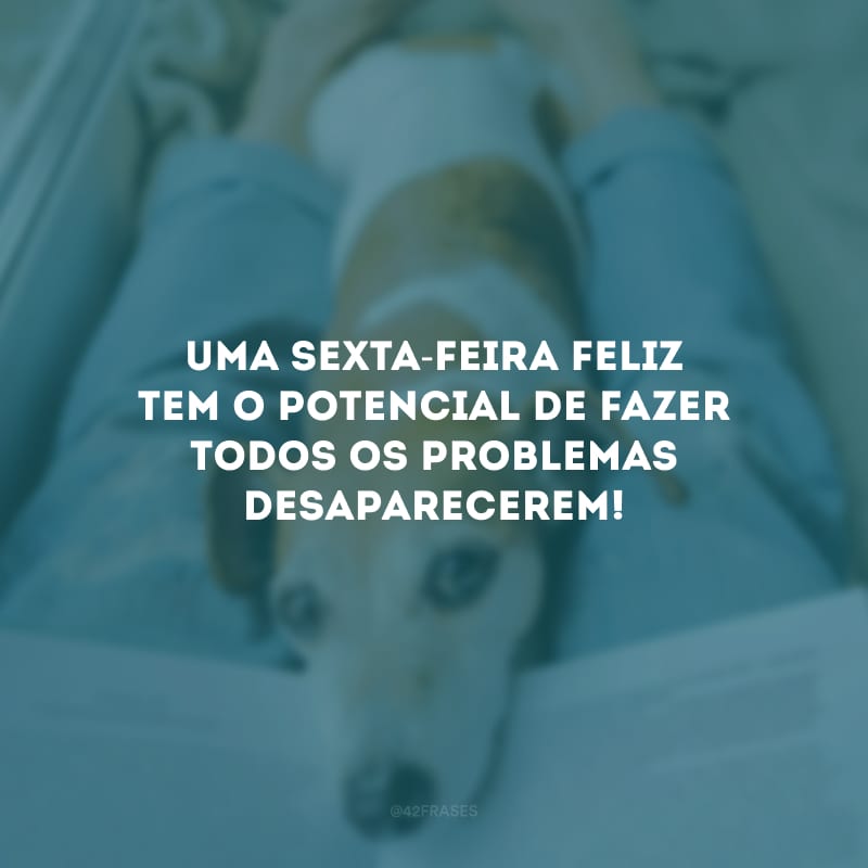 Uma sexta-feira feliz tem o potencial de fazer todos os problemas desaparecerem!