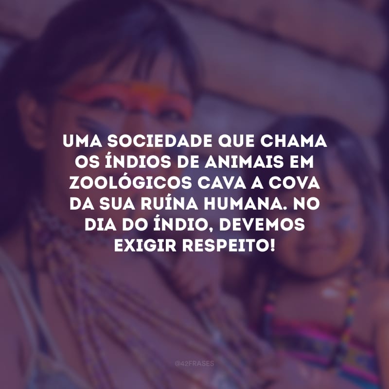 Uma sociedade que chama os índios de animais em zoológicos cava a cova da sua ruína humana. No Dia do Índio, devemos exigir respeito!