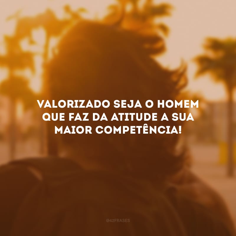 Valorizado seja o homem que faz da atitude a sua maior competência!