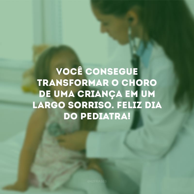 Você consegue transformar o choro de uma criança em um largo sorriso. Feliz Dia do Pediatra!