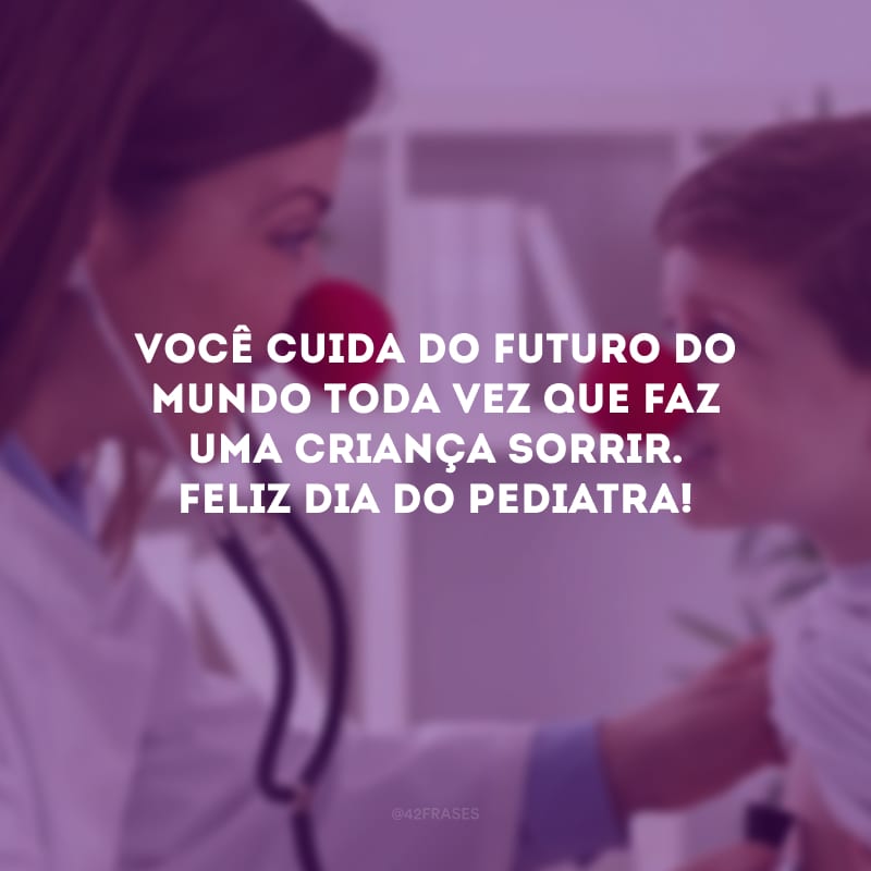 Você cuida do futuro do mundo toda vez que faz uma criança sorrir. Feliz Dia do Pediatra!