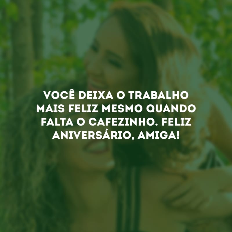 Você deixa o trabalho mais feliz mesmo quando falta o cafezinho. Feliz aniversário, amiga! 