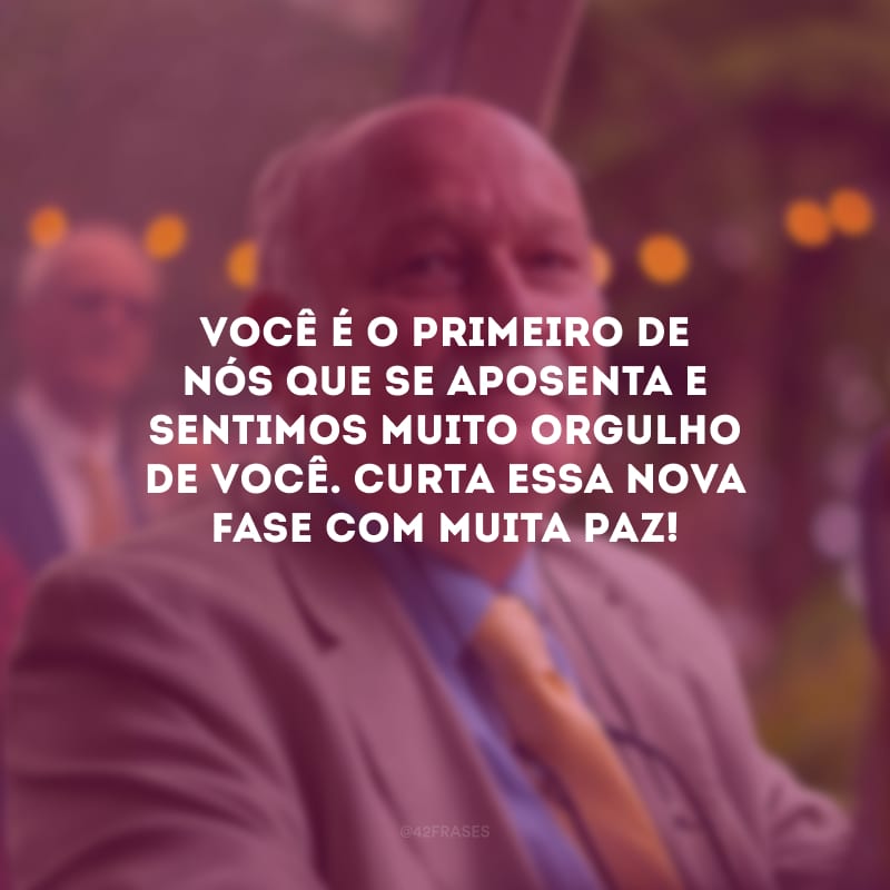 Você é o primeiro de nós que se aposenta e sentimos muito orgulho de você. Curta essa nova fase com muita paz!