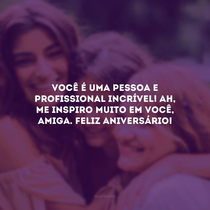 Você é uma pessoa e profissional incrível! Ah, me inspiro muito em você, amiga. Feliz aniversário!