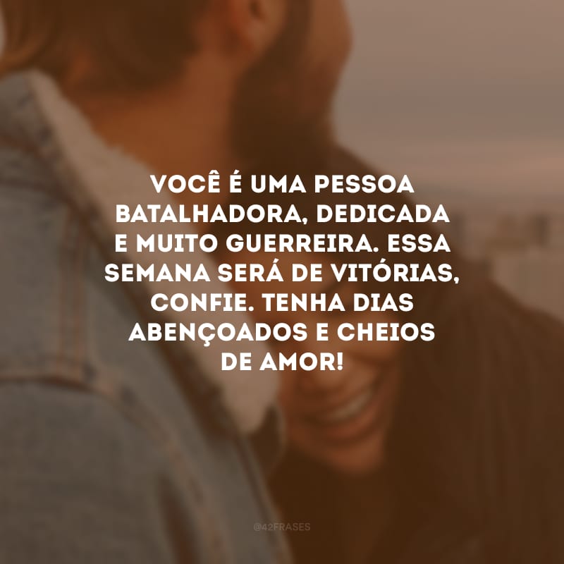 Você é uma pessoa batalhadora, dedicada e muito guerreira. Essa semana será de vitórias, confie. Tenha dias abençoados e cheios de amor!