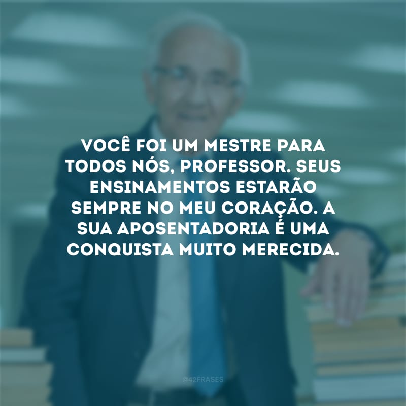 Você foi um mestre para todos nós, professor. Seus ensinamentos estarão sempre no meu coração. A sua aposentadoria é uma conquista muito merecida.