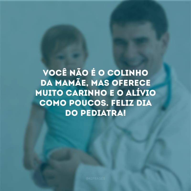 Você não é o colinho da mamãe, mas oferece muito carinho e o alívio como poucos. Feliz Dia do Pediatra!