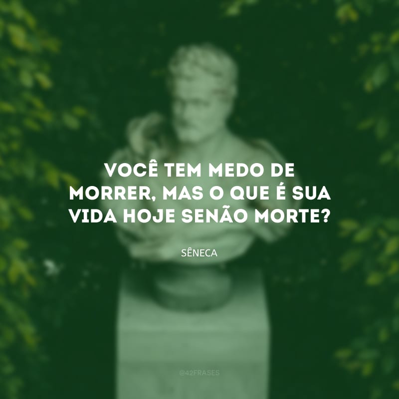 Você tem medo de morrer, mas o que é sua vida hoje senão morte?