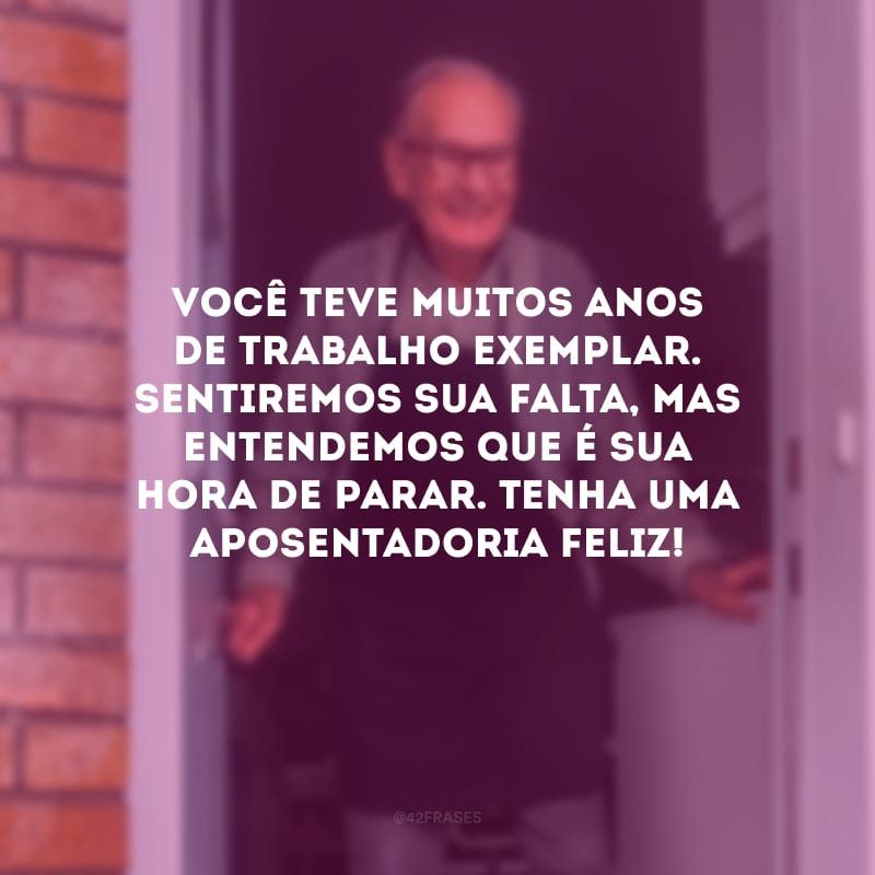 Você teve muitos anos de trabalho exemplar. Sentiremos sua falta, mas entendemos que é sua hora de parar. Tenha uma aposentadoria feliz!