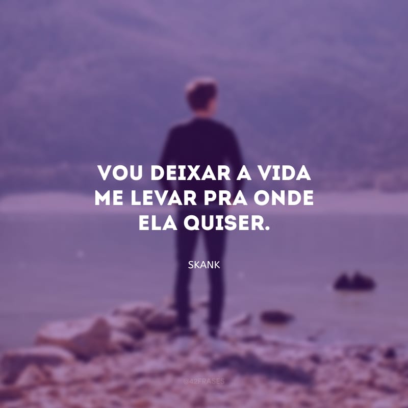 Vou deixar a vida me levar pra onde ela quiser.