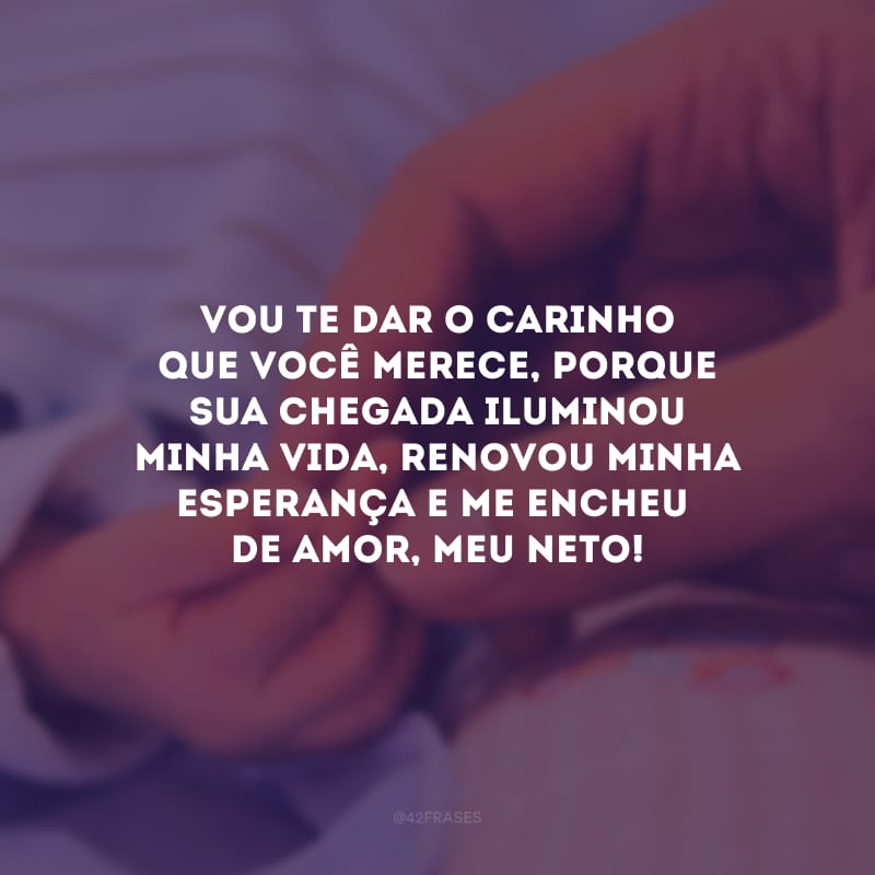 Vou te dar o carinho que você merece, porque sua chegada iluminou minha vida, renovou minha esperança e me encheu de amor, meu neto!