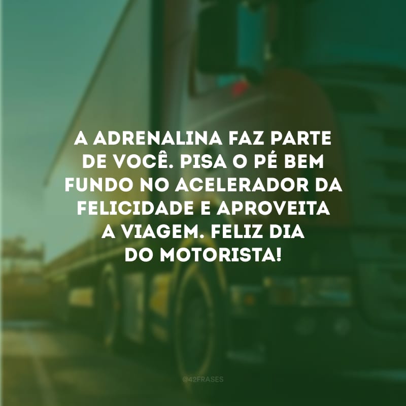 A adrenalina faz parte de você. Pisa o pé bem fundo no acelerador da felicidade e aproveita a viagem. Feliz Dia do Motorista!