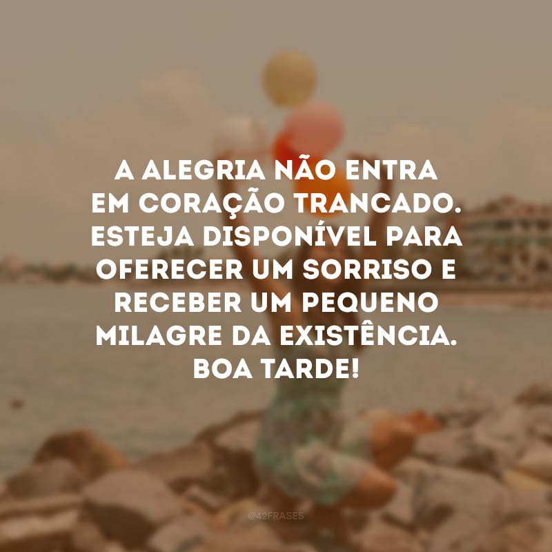 A alegria não entra em coração trancado. Esteja disponível para oferecer um sorriso e receber um pequeno milagre da existência. Boa tarde!