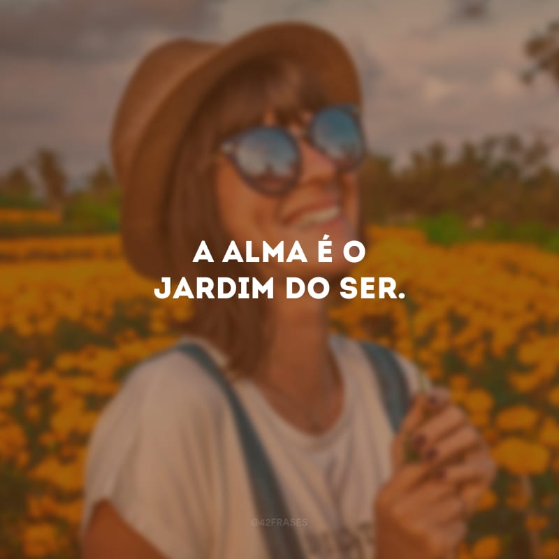 A alma é o jardim do ser.