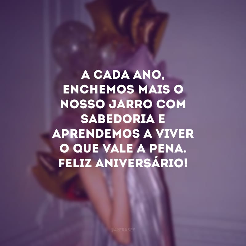 A cada ano, enchemos mais o nosso jarro com sabedoria e aprendemos a viver o que vale a pena. Feliz aniversário!