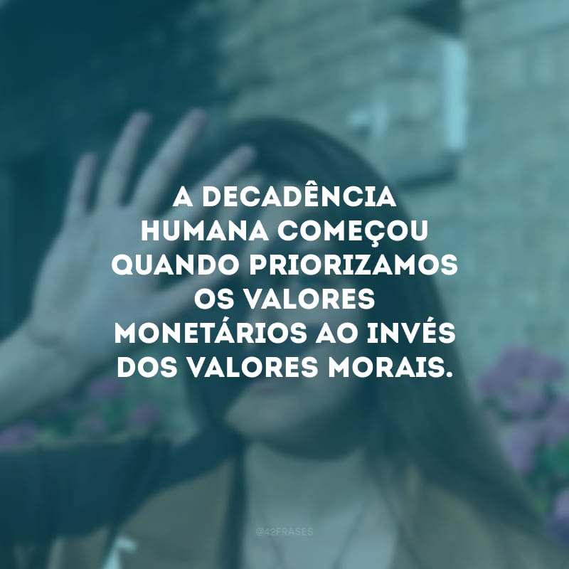 A decadência humana começou quando priorizamos os valores monetários ao invés dos valores morais.