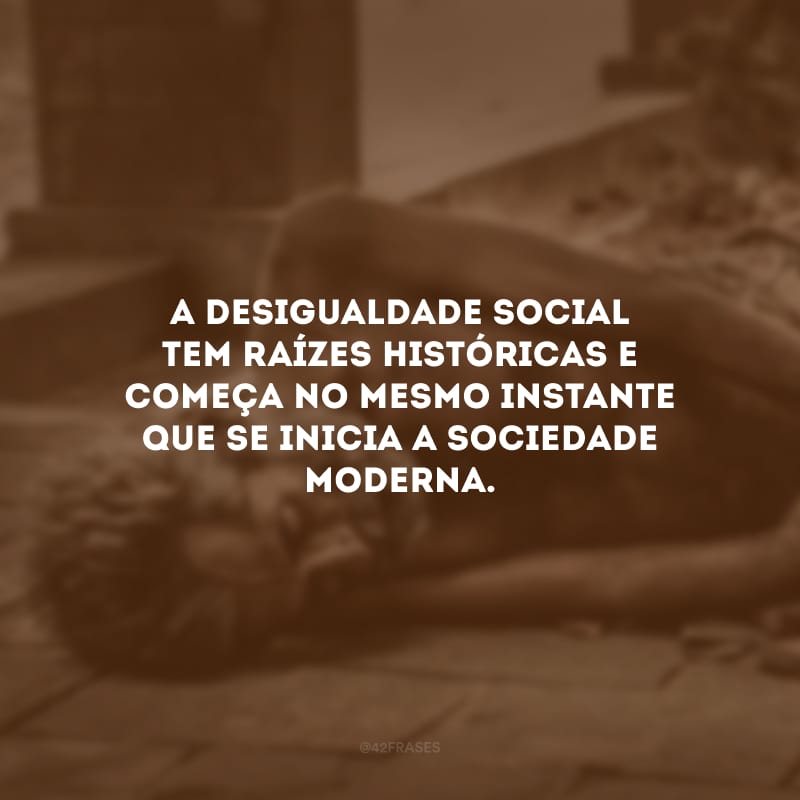 A desigualdade social tem raízes históricas e começa no mesmo instante que se inicia a sociedade moderna.