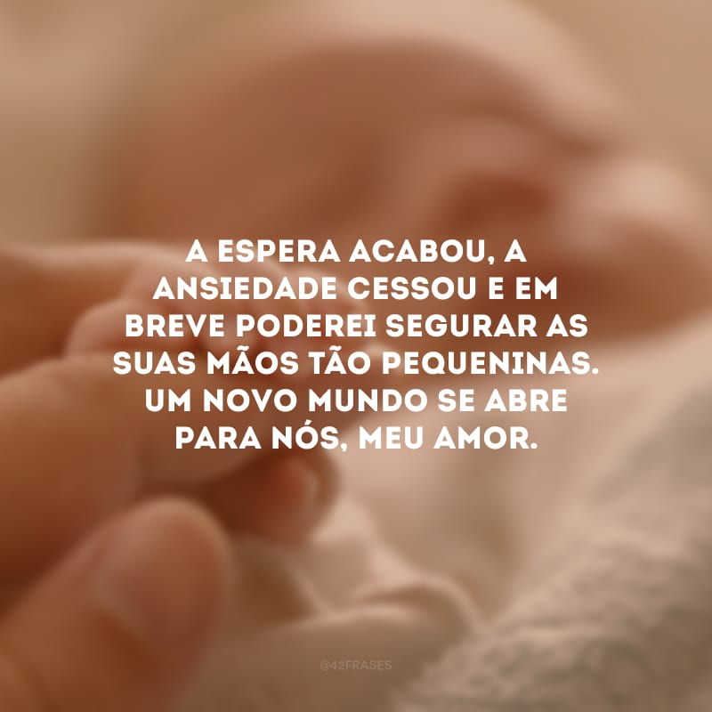 A espera acabou, a ansiedade cessou e em breve poderei segurar as suas mãos tão pequeninas. Um novo mundo se abre para nós, meu amor. 