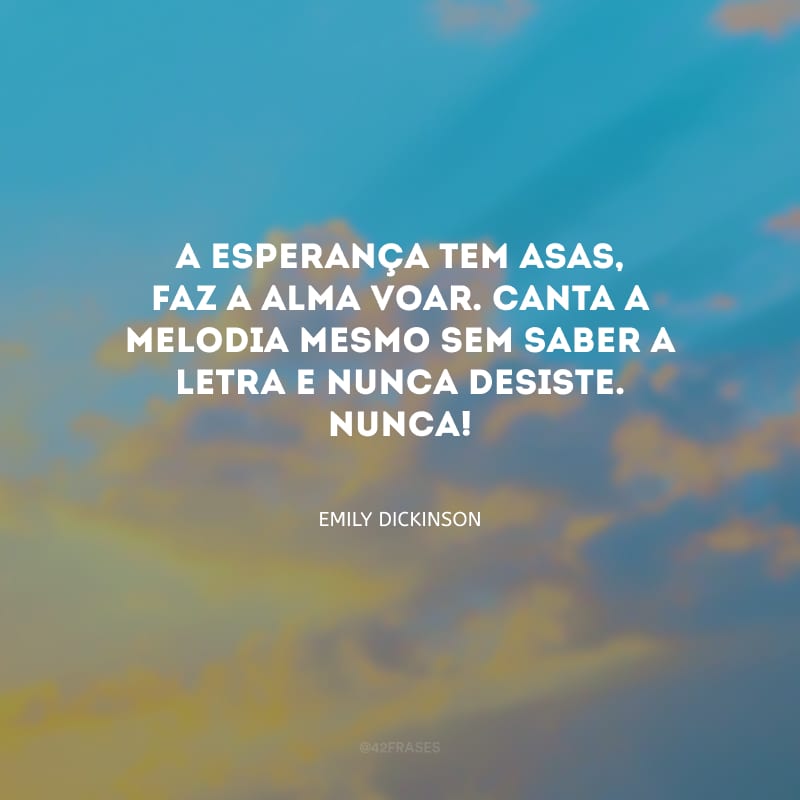 A esperança tem asas, faz a alma voar. Canta a melodia mesmo sem saber a letra e nunca desiste. Nunca!