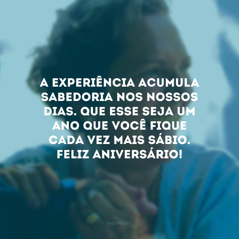 A experiência acumula sabedoria nos nossos dias. Que esse seja um ano que você fique cada vez mais sábio. Feliz aniversário!