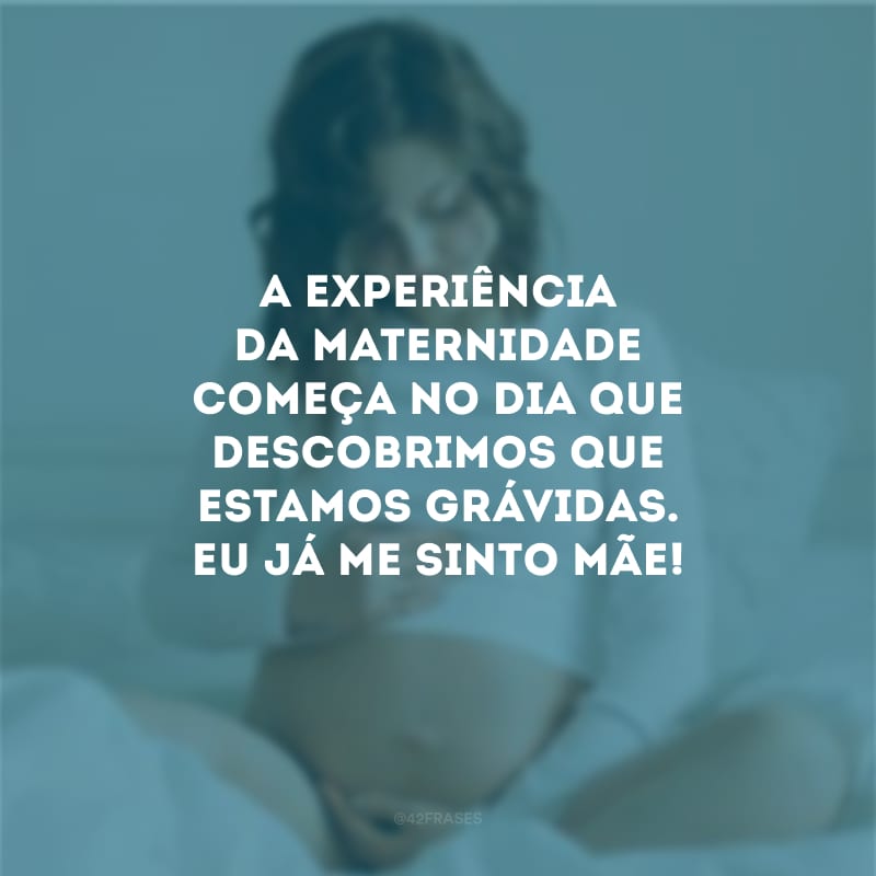 A experiência da maternidade começa no dia que descobrimos que estamos grávidas. Eu já me sinto mãe!