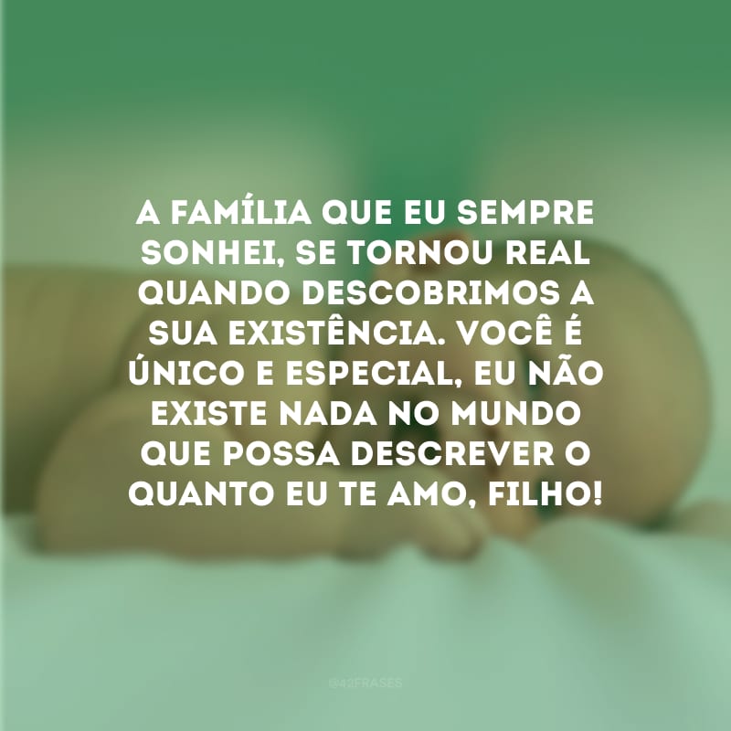 A família que eu sempre sonhei, se tornou real quando descobrimos a sua existência. Você é único e especial, eu não existe nada no mundo que possa descrever o quanto eu te amo, filho! 