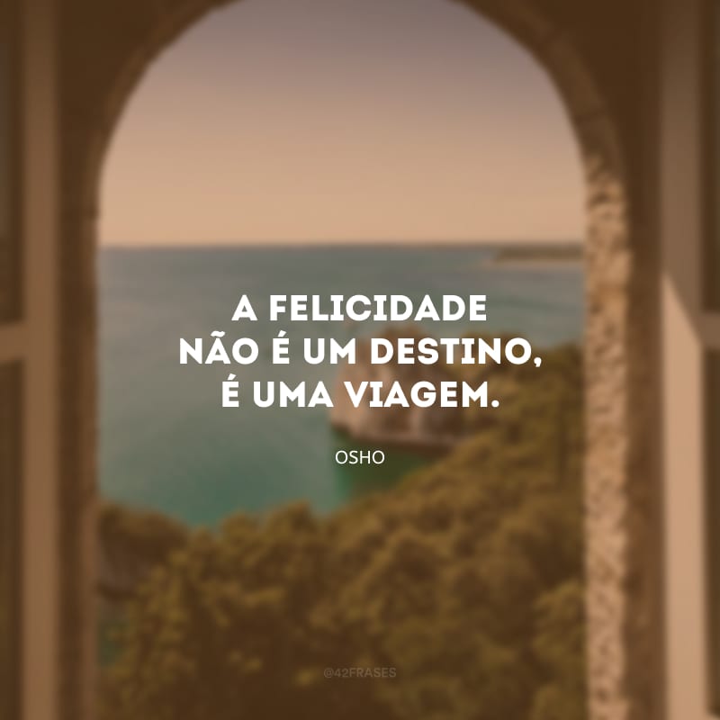 A felicidade não é um destino, é uma viagem.