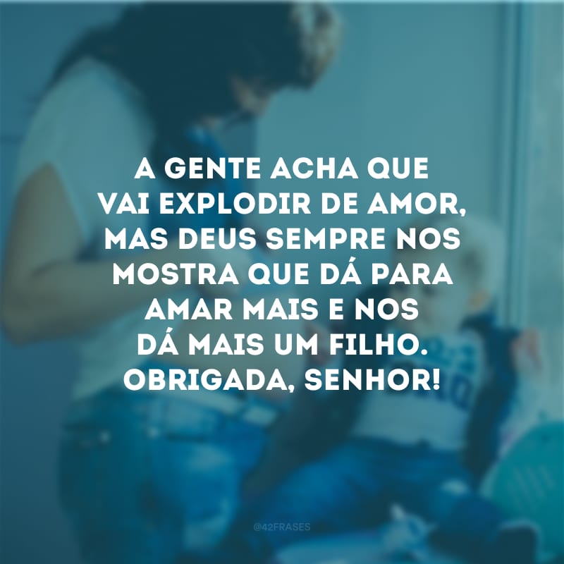 A gente acha que vai explodir de amor, mas Deus sempre nos mostra que dá para amar mais e nos dá mais um filho. Obrigada, Senhor!