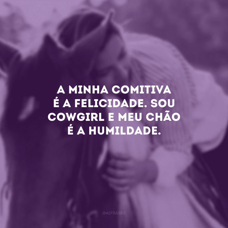 A minha comitiva é a felicidade. Sou cowgirl e meu chão é a humildade.