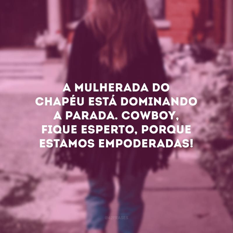 A mulherada do chapéu está dominando a parada. Cowboy, fique esperto, porque estamos empoderadas!