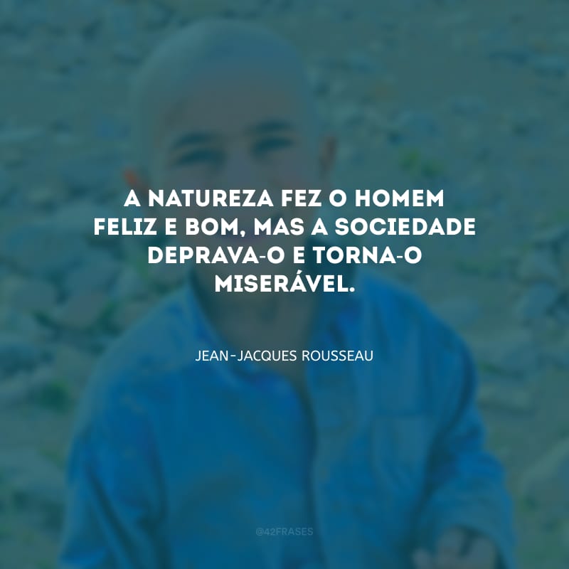 A natureza fez o homem feliz e bom, mas a sociedade deprava-o e torna-o miserável.