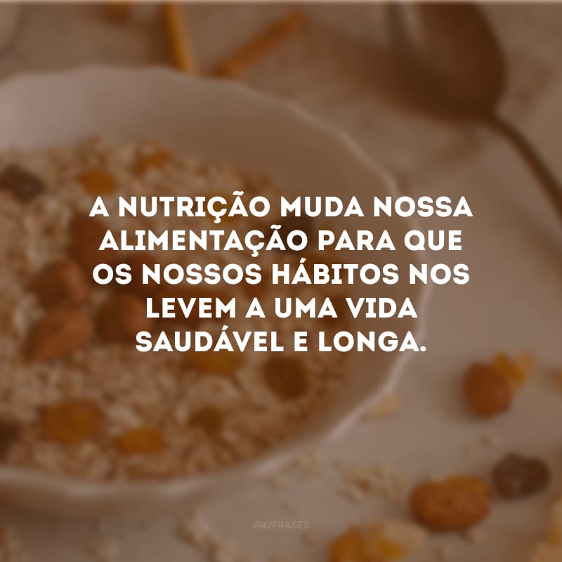 A nutrição muda nossa alimentação para que os nossos hábitos nos levem a uma vida saudável e longa.