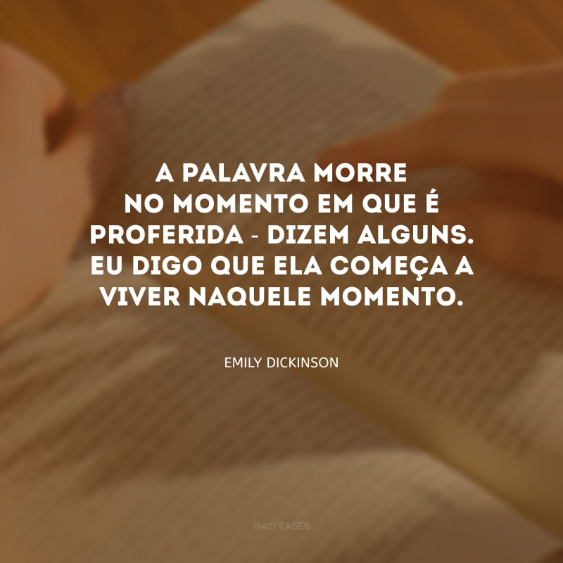 A palavra morre no momento em que é proferida - dizem alguns. Eu digo que ela começa a viver naquele momento.