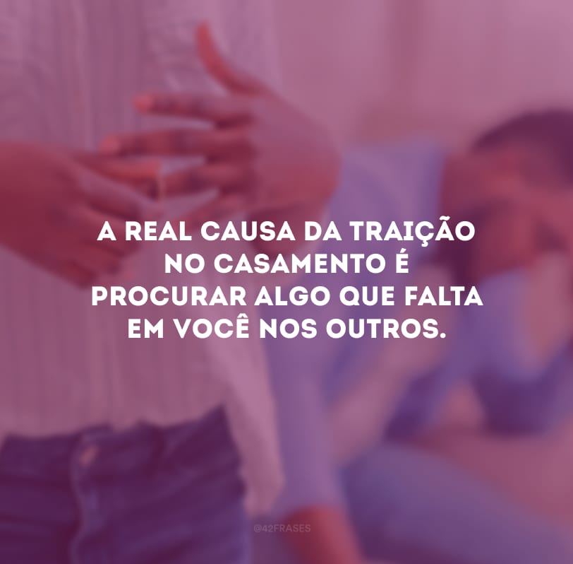 A real causa da traição no casamento é procurar algo que falta em você nos outros.