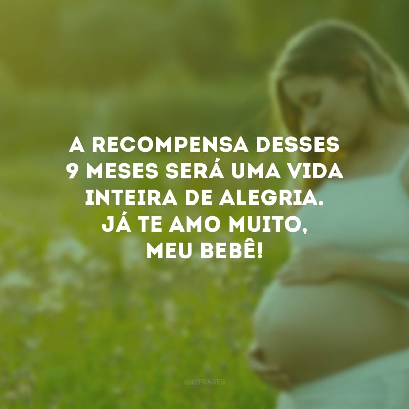 A recompensa desses 9 meses será uma vida inteira de alegria. Já te amo muito, meu bebê!