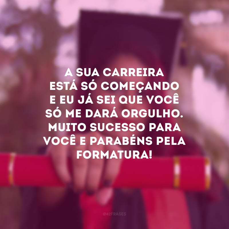 A sua carreira está só começando e eu já sei que você só me dará orgulho. Muito sucesso para você e parabéns pela formatura!