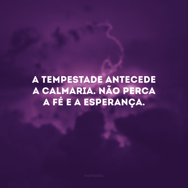 A tempestade antecede a calmaria. Não perca a fé e a esperança.