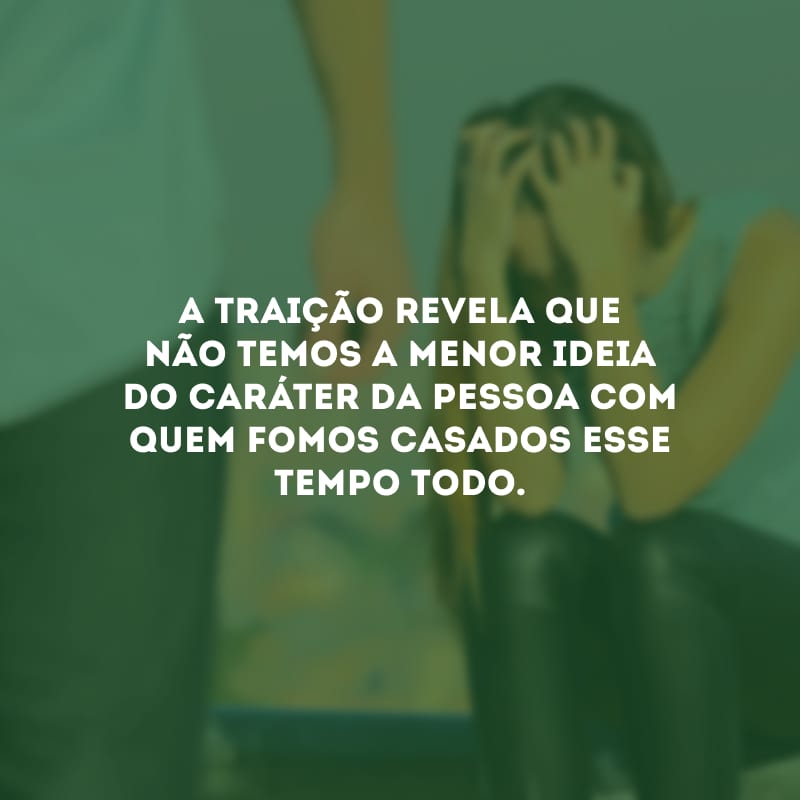 A traição revela que não temos a menor ideia do caráter da pessoa com quem fomos casados esse tempo todo.