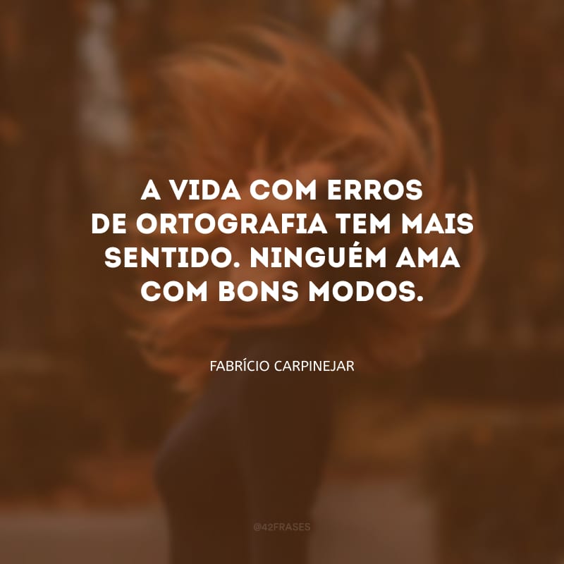 A vida com erros de ortografia tem mais sentido. Ninguém ama com bons modos.