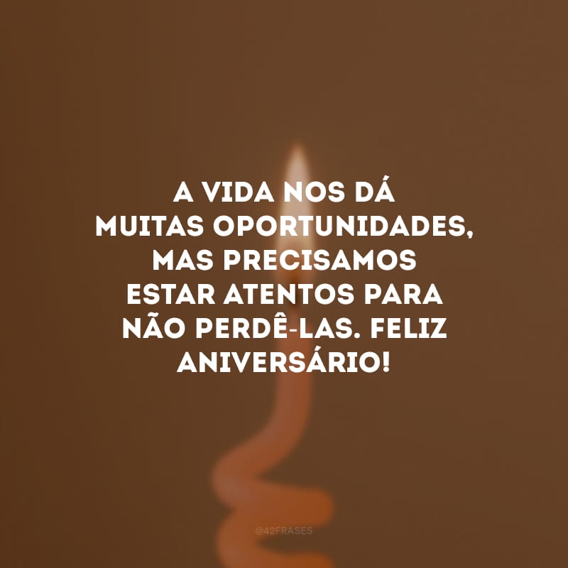 A vida nos dá muitas oportunidades, mas precisamos estar atentos para não perdê-las. Feliz aniversário! 