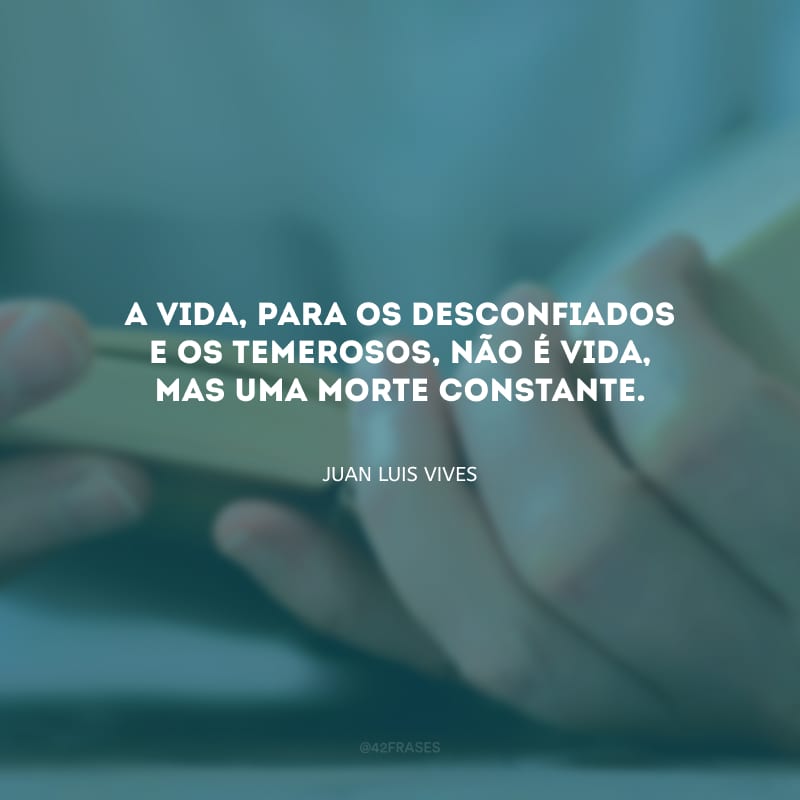 A vida, para os desconfiados e os temerosos, não é vida, mas uma morte constante.