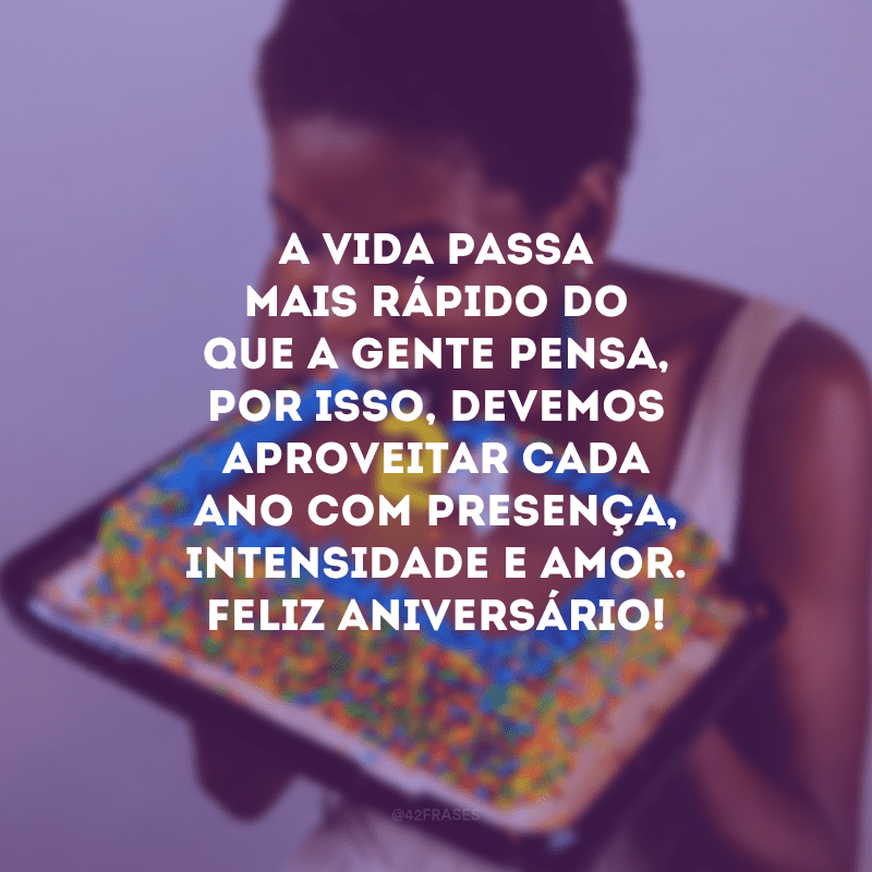 A vida passa mais rápido do que a gente pensa, por isso, devemos aproveitar cada ano com presença, intensidade e amor. Feliz aniversário!