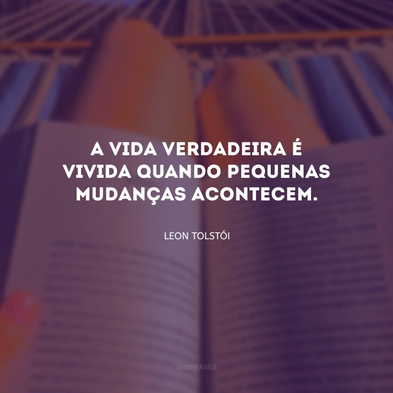 A vida verdadeira é vivida quando pequenas mudanças acontecem.