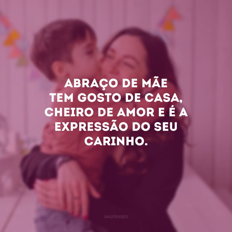 Abraço de mãe tem gosto de casa, cheiro de amor e é a expressão do seu carinho.