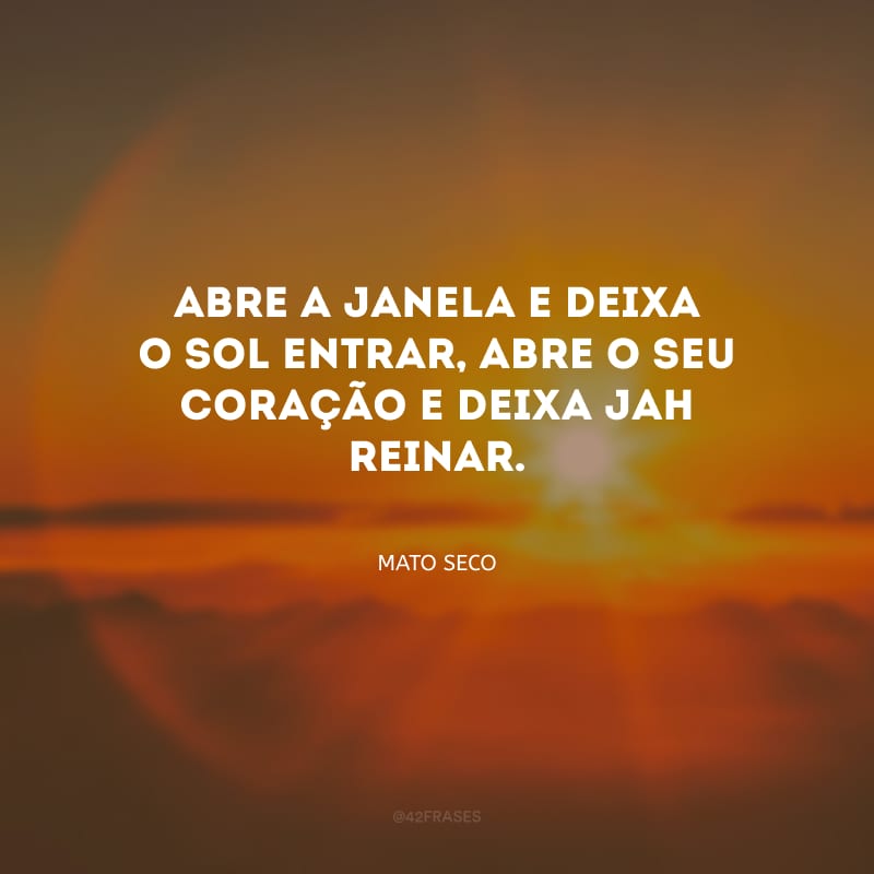 Abre a janela e deixa o sol entrar, abre o seu coração e deixa Jah reinar.