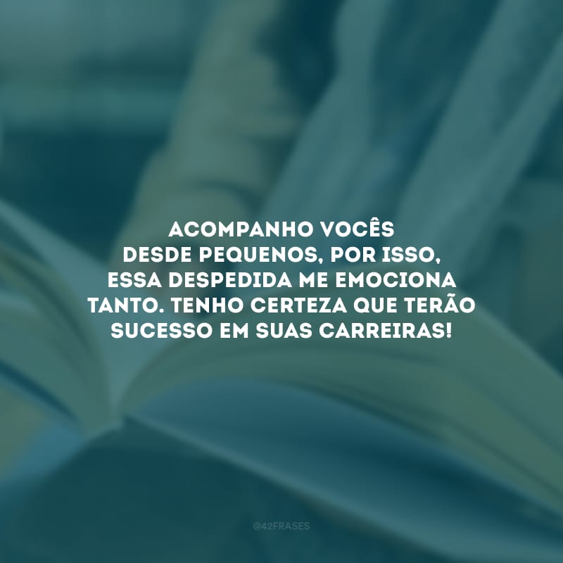 Acompanho vocês desde pequenos, por isso, essa despedida me emociona tanto. Tenho certeza que terão sucesso em suas carreiras!